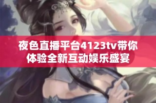 夜色直播平台4123tv带你体验全新互动娱乐盛宴
