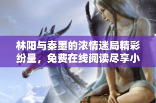 林阳与秦墨的浓情迷局精彩纷呈，免费在线阅读尽享小说魅力