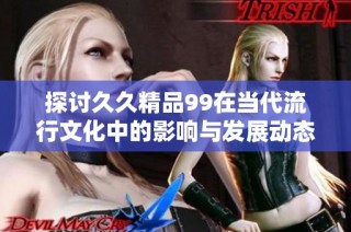 探讨久久精品99在当代流行文化中的影响与发展动态