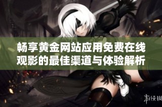 畅享黄金网站应用免费在线观影的最佳渠道与体验解析