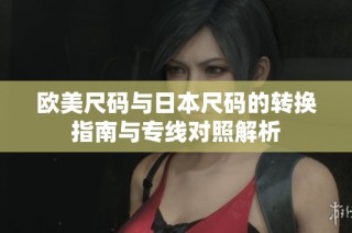 欧美尺码与日本尺码的转换指南与专线对照解析