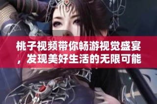 桃子视频带你畅游视觉盛宴，发现美好生活的无限可能性