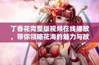 丁香花完整版视频在线播放，带你领略花海的魅力与故事