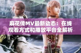 麻花传MV最新动态：在线观看方式和播放平台全解析