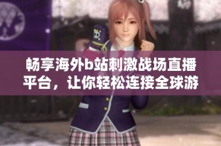 畅享海外b站刺激战场直播平台，让你轻松连接全球游戏乐趣
