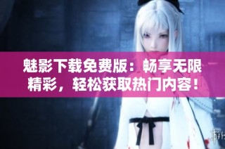 魅影下载免费版：畅享无限精彩，轻松获取热门内容！