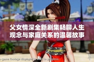 父女情深全新剧集畅聊人生观念与家庭关系的温馨故事