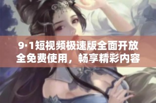 9·1短视频极速版全面开放全免费使用，畅享精彩内容无负担