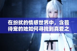 在纷扰的情感世界中，含苞待宠的她如何寻找到真爱之路