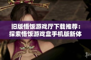 旧版悟饭游戏厅下载推荐：探索悟饭游戏盒手机版新体验