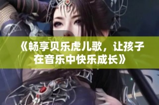 《畅享贝乐虎儿歌，让孩子在音乐中快乐成长》