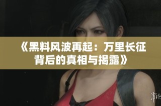 《黑料风波再起：万里长征背后的真相与揭露》