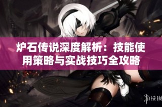 炉石传说深度解析：技能使用策略与实战技巧全攻略