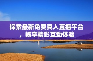 探索最新免费真人直播平台，畅享精彩互动体验