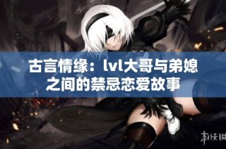 古言情缘：lvl大哥与弟媳之间的禁忌恋爱故事