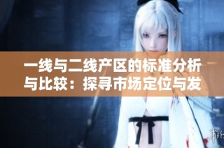 一线与二线产区的标准分析与比较：探寻市场定位与发展潜力