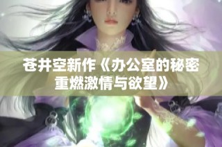 苍井空新作《办公室的秘密重燃激情与欲望》