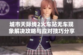 城市天际线2火车站无车现象解决攻略与应对技巧分享