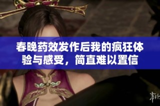 春晚药效发作后我的疯狂体验与感受，简直难以置信