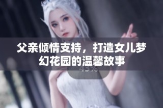 父亲倾情支持，打造女儿梦幻花园的温馨故事