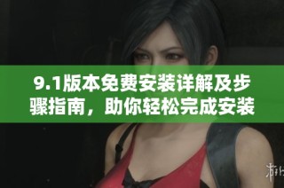 9.1版本免费安装详解及步骤指南，助你轻松完成安装过程