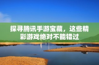 探寻腾讯手游宝藏，这些精彩游戏绝对不能错过