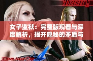 女子监狱：完整版观看与深度解析，揭开隐秘的矛盾与坚韧故事