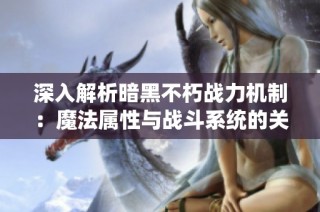 深入解析暗黑不朽战力机制：魔法属性与战斗系统的关系探讨