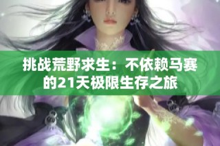 挑战荒野求生：不依赖马赛的21天极限生存之旅