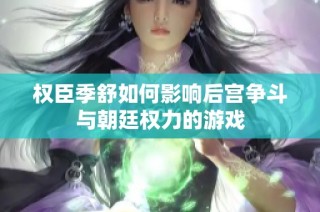 权臣季舒如何影响后宫争斗与朝廷权力的游戏
