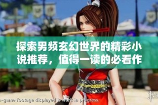 探索男频玄幻世界的精彩小说推荐，值得一读的必看作品合集