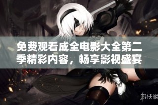 免费观看成全电影大全第二季精彩内容，畅享影视盛宴！