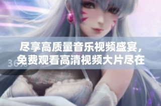 尽享高质量音乐视频盛宴，免费观看高清视频大片尽在这里