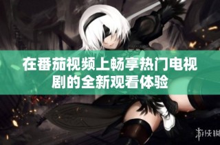 在番茄视频上畅享热门电视剧的全新观看体验