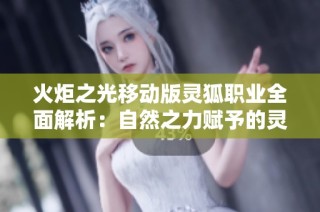 火炬之光移动版灵狐职业全面解析：自然之力赋予的灵动远程战斗技巧揭秘