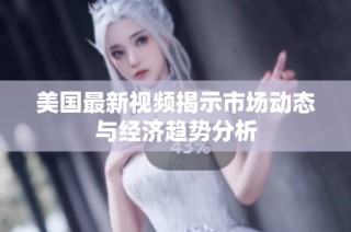 美国最新视频揭示市场动态与经济趋势分析