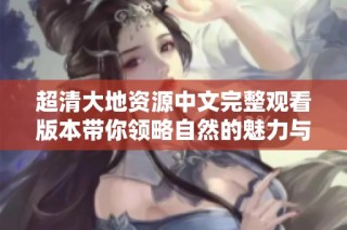 超清大地资源中文完整观看版本带你领略自然的魅力与壮丽景观
