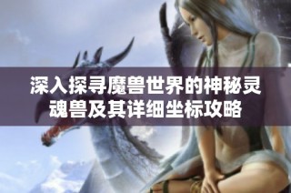 深入探寻魔兽世界的神秘灵魂兽及其详细坐标攻略