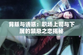 背叛与诱惑：职场上司与下属的禁忌之恋揭秘