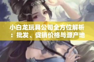 小白龙玩具公司全方位解析：批发、促销价格与源产地的最新信息