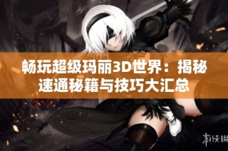畅玩超级玛丽3D世界：揭秘速通秘籍与技巧大汇总