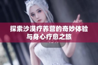 探索沙漠疗养营的奇妙体验与身心疗愈之旅