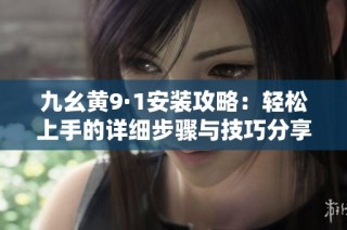 九幺黄9·1安装攻略：轻松上手的详细步骤与技巧分享