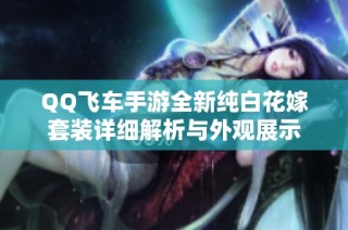 QQ飞车手游全新纯白花嫁套装详细解析与外观展示