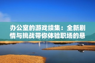 办公室的游戏续集：全新剧情与挑战带你体验职场的悬疑与乐趣