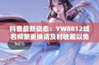 抖音最新动态：YW8812域名频繁更换请及时收藏以免错过