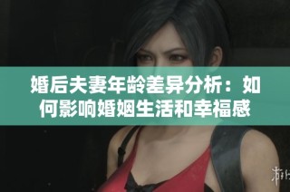 婚后夫妻年龄差异分析：如何影响婚姻生活和幸福感