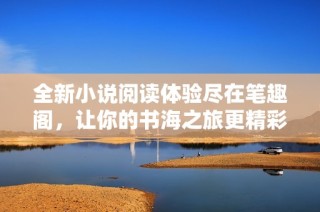 全新小说阅读体验尽在笔趣阁，让你的书海之旅更精彩！