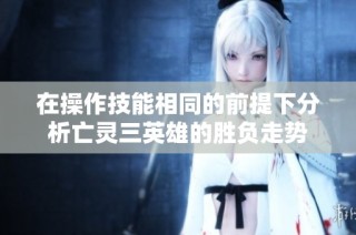 在操作技能相同的前提下分析亡灵三英雄的胜负走势