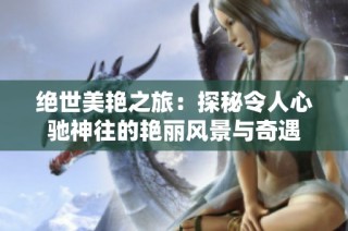 绝世美艳之旅：探秘令人心驰神往的艳丽风景与奇遇